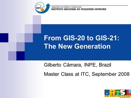 From GIS-20 to GIS-21: The New Generation Gilberto Câmara, INPE, Brazil Master Class at ITC, September 2008.