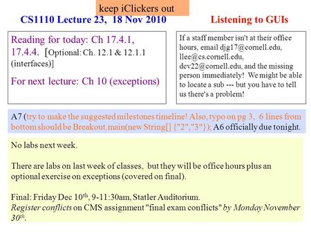 1 CS1110 Lecture 23, 18 Nov 2010 Listening to GUIs Reading for today: Ch 17.4.1, 17.4.4. [ Optional: Ch. 12.1 & 12.1.1 (interfaces)] For next lecture: