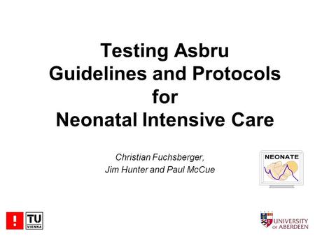 Testing Asbru Guidelines and Protocols for Neonatal Intensive Care Christian Fuchsberger, Jim Hunter and Paul McCue.