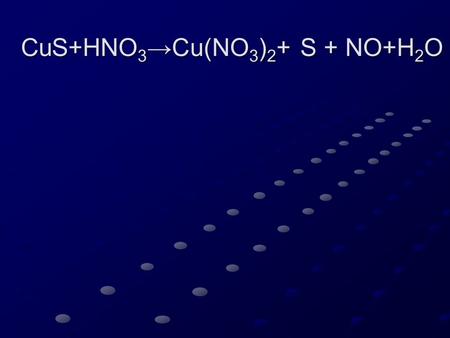 CuS+HNO 3 →Cu(NO 3 ) 2 + S + NO+H 2 O. CuS -2 +HN +5 O 3 →Cu(NO 3 ) 2 + S 0 + N +2 O+H 2 O.