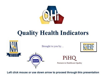 1 Quality Health Indicators Brought to you by… Left click mouse or use down arrow to proceed through this presentation.