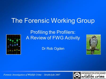 Forensic Investigation of Wildlife Crime – Strathclyde 2007 The Forensic Working Group Profiling the Profilers: A Review of FWG Activity Dr Rob Ogden.