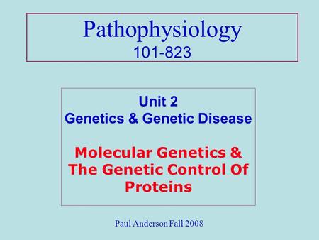 Pathophysiology 101-823 Unit 2 Genetics & Genetic Disease Molecular Genetics & The Genetic Control Of Proteins Paul Anderson Fall 2008.