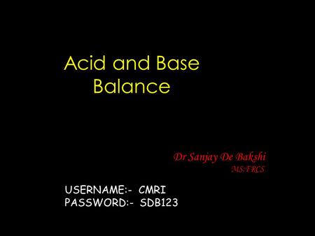 Acid and Base Balance Dr Sanjay De Bakshi MS;FRCS USERNAME:- CMRI PASSWORD:- SDB123.