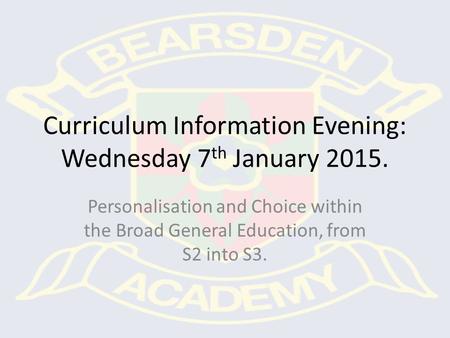 Curriculum Information Evening: Wednesday 7 th January 2015. Personalisation and Choice within the Broad General Education, from S2 into S3.