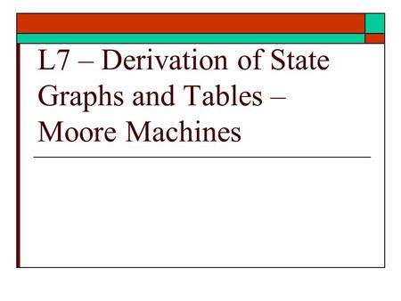 L7 – Derivation of State Graphs and Tables – Moore Machines.