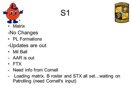 S1 Matrix -No Changes PL Formations -Updates are out Mil Ball -AAR is out FTX -Need info from Cornell - Loading matrix, B roster and STX all set…waiting.