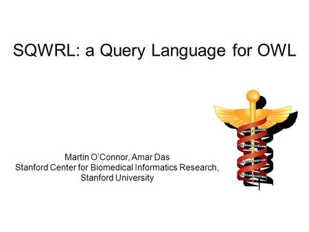 SQWRL: a Query Language for OWL Martin O’Connor, Amar Das Stanford Center for Biomedical Informatics Research, Stanford University.