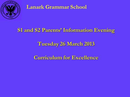 S1 and S2 Parents’ Information Evening Tuesday 26 March 2013 Curriculum for Excellence Lanark Grammar School.