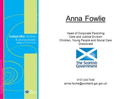 Anna Fowlie Head of Corporate Parenting Care and Justice Division Children, Young People and Social Care Directorate 0131 244 7445