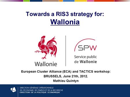 DIRECTION DE LA POLITIQUE ECONOMIQUE Towards a RIS3 strategy for: Wallonia European Cluster Alliance (ECA) and TACTICS workshop: BRUSSELS, June 21th, 2012.