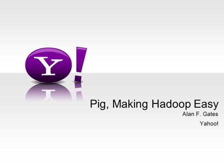 Alan F. Gates Yahoo! Pig, Making Hadoop Easy. - 2 - Who Am I? Pig committer Hadoop PMC Member An architect in Yahoo! grid team Or, as one coworker put.