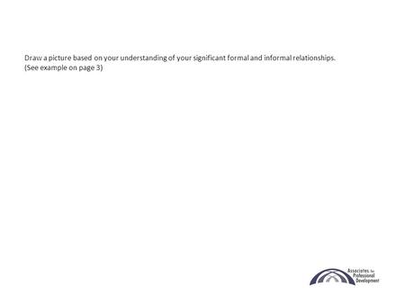 Draw a picture based on your understanding of your significant formal and informal relationships. (See example on page 3)