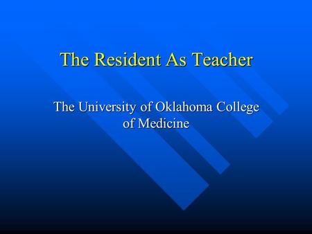 The Resident As Teacher The University of Oklahoma College of Medicine.