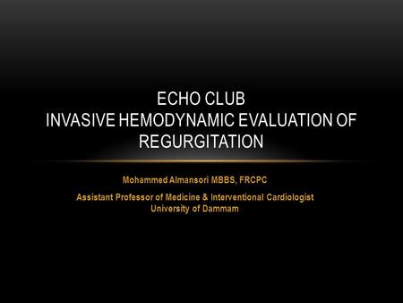 Mohammed Almansori MBBS, FRCPC Assistant Professor of Medicine & Interventional Cardiologist University of Dammam ECHO CLUB INVASIVE HEMODYNAMIC EVALUATION.