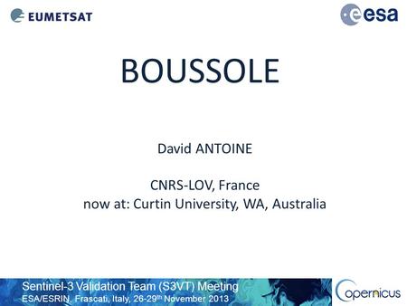 Sentinel-3 Validation Team (S3VT) Meeting ESA/ESRIN, Frascati, Italy, 26-29 th November 2013 BOUSSOLE David ANTOINE CNRS-LOV, France now at: Curtin University,