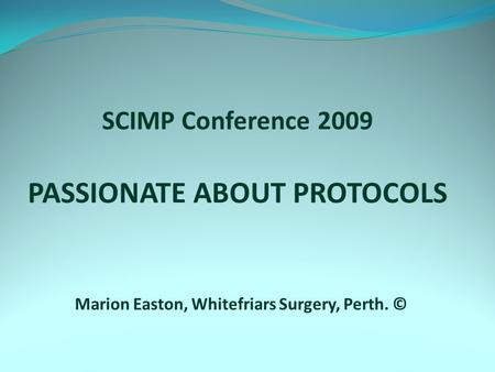 SCIMP Conference 2009 PASSIONATE ABOUT PROTOCOLS Marion Easton, Whitefriars Surgery, Perth. ©