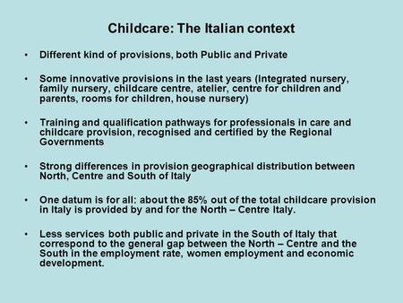 Childcare: The Italian context Different kind of provisions, both Public and Private Some innovative provisions in the last years (Integrated nursery,