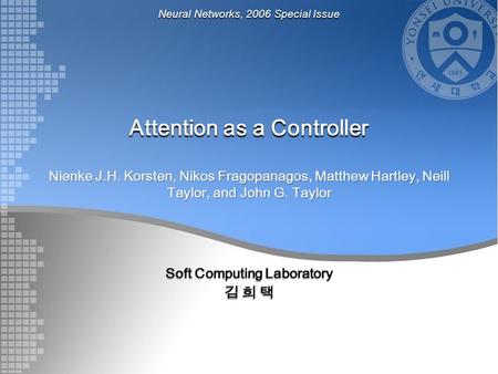 Attention as a Controller Nienke J.H. Korsten, Nikos Fragopanagos, Matthew Hartley, Neill Taylor, and John G. Taylor Soft Computing Laboratory 김 희 택 Neural.