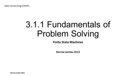 Denise Landau 2013 3.1.1 Fundamentals of Problem Solving Finite State Machines Denise Landau 2013 AQA Computing COMP1.