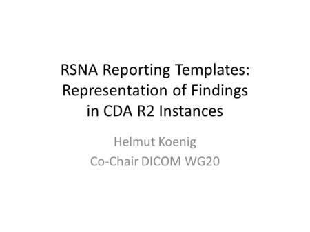 RSNA Reporting Templates: Representation of Findings in CDA R2 Instances Helmut Koenig Co-Chair DICOM WG20.