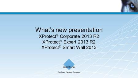 What’s new presentation XProtect ® Corporate 2013 R2 XProtect ® Expert 2013 R2 XProtect ® Smart Wall 2013.