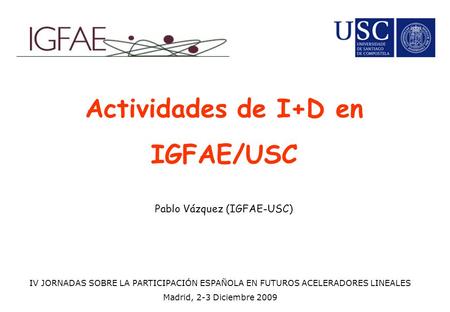 Actividades de I+D en IGFAE/USC Pablo Vázquez (IGFAE-USC) IV JORNADAS SOBRE LA PARTICIPACIÓN ESPAÑOLA EN FUTUROS ACELERADORES LINEALES Madrid, 2-3 Diciembre.