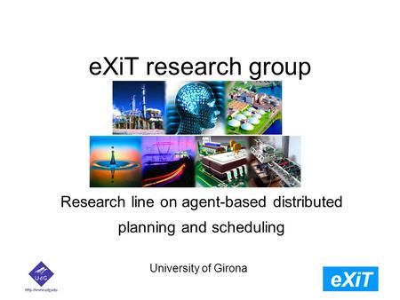 EXiT research group University of Girona Research line on agent-based distributed planning and scheduling.