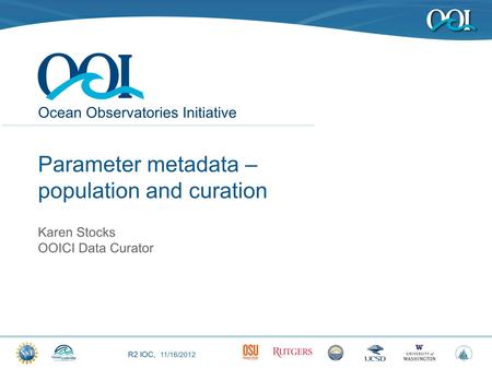 R2 IOC, 11/16/2012 Ocean Observatories Initiative Parameter metadata – population and curation Karen Stocks OOICI Data Curator.