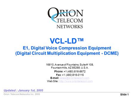 Orion Telecom Networks Inc. 2005 VCL-LD™ E1, Digital Voice Compression Equipment (Digital Circuit Multiplication Equipment - DCME) Slide 1 Updated : January.