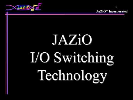 JAZiO ™ Incorporated 1 JAZiO I/O Switching Technology.