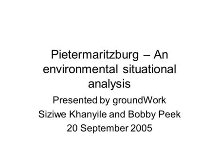 Pietermaritzburg – An environmental situational analysis Presented by groundWork Siziwe Khanyile and Bobby Peek 20 September 2005.