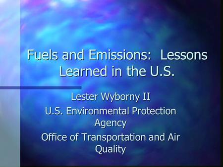 Fuels and Emissions: Lessons Learned in the U.S. Lester Wyborny II U.S. Environmental Protection Agency Office of Transportation and Air Quality.