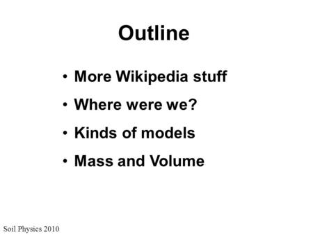 Soil Physics 2010 Outline More Wikipedia stuff Where were we? Kinds of models Mass and Volume.