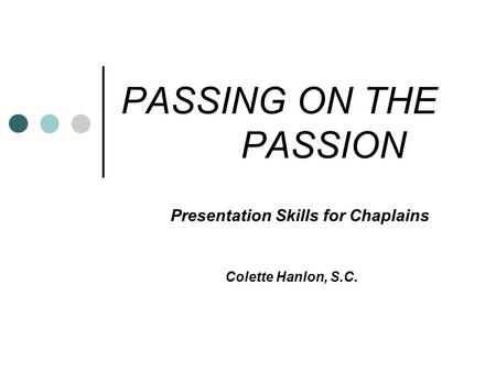 PASSING ON THE PASSION Presentation Skills for Chaplains Colette Hanlon, S.C.