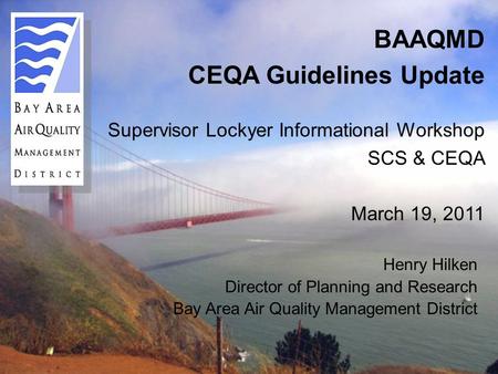 BAAQMD CEQA Guidelines Update Supervisor Lockyer Informational Workshop SCS & CEQA March 19, 2011 Henry Hilken Director of Planning and Research Bay Area.