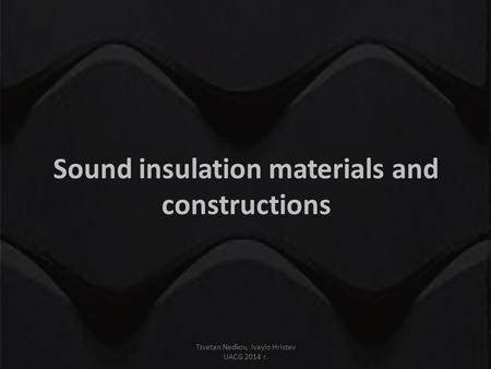 Sound insulation materials and constructions Tsvetan Nedkov, Ivaylo Hristev UACG 2014 г.