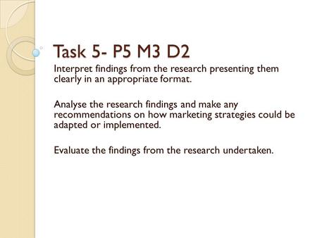 Task 5- P5 M3 D2 Interpret findings from the research presenting them clearly in an appropriate format. Analyse the research findings and make any recommendations.