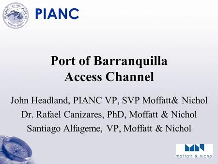 PIANC Port of Barranquilla Access Channel John Headland, PIANC VP, SVP Moffatt& Nichol Dr. Rafael Canizares, PhD, Moffatt & Nichol Santiago Alfageme, VP,