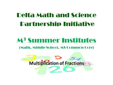 Delta Math and Science Partnership Initiative M 3 Summer Institutes (Math, Middle School, MS Common Core) Multiplication of Fractions.