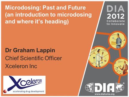 Microdosing: Past and Future (an introduction to microdosing and where it’s heading) Dr Graham Lappin Chief Scientific Officer Xceleron Inc Insert your.