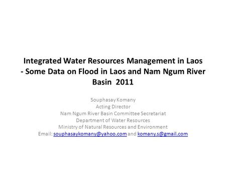 Integrated Water Resources Management in Laos - Some Data on Flood in Laos and Nam Ngum River Basin 2011 Souphasay Komany Acting Director Nam Ngum River.