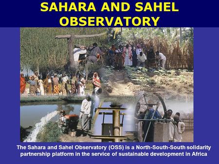 The Sahara and Sahel Observatory (OSS) is a North-South-South solidarity partnership platform in the service of sustainable development in Africa SAHARA.