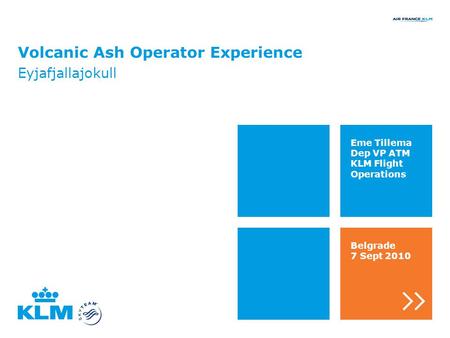 Volcanic Ash Operator Experience Eyjafjallajokull Eme Tillema Dep VP ATM KLM Flight Operations Belgrade 7 Sept 2010.