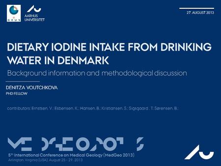 DENITZA VOUTCHKOVA PHD FELLOW AARHUS UNIVERSITET 27. AUGUST 2013 DIETARY IODINE INTAKE FROM DRINKING WATER IN DENMARK AU Background information and methodological.