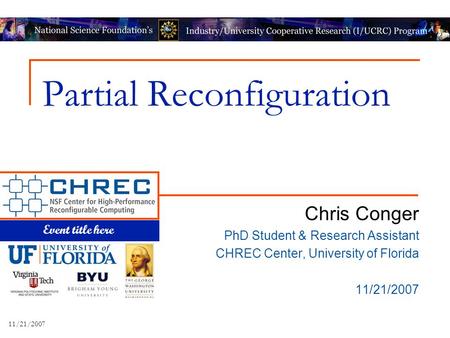 Event title here 11/21/2007 Partial Reconfiguration Chris Conger PhD Student & Research Assistant CHREC Center, University of Florida 11/21/2007.