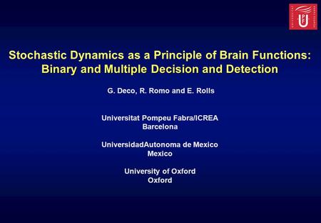 Stochastic Dynamics as a Principle of Brain Functions: Binary and Multiple Decision and Detection G. Deco, R. Romo and E. Rolls Universitat Pompeu Fabra/ICREA.