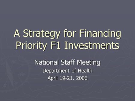 A Strategy for Financing Priority F1 Investments National Staff Meeting Department of Health April 19-21, 2006.