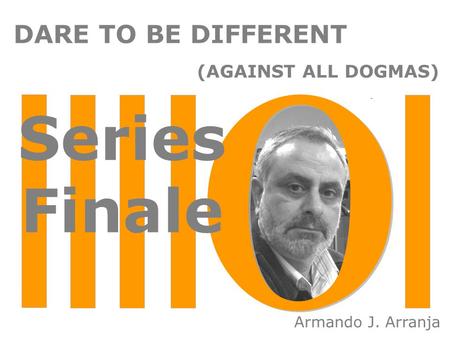 DARE TO BE DIFFERENT (AGAINST ALL DOGMAS) Armando J. Arranja Series Finale.