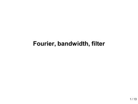 1 / 13 Fourier, bandwidth, filter. 2 / 13 The important roles of Fourier series and Fourier transforms: –To analysis and synthesis signals in frequency.